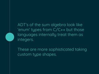 ADT’s of the sum algebra look like
‘enum’ types from C/C++ but those
languages internally treat them as
integers.
These are more sophisticated taking
custom type shapes.
 