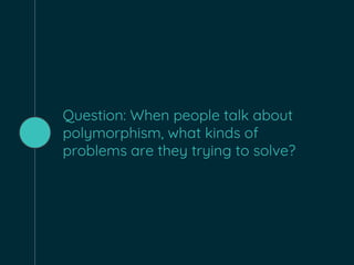 Question: When people talk about
polymorphism, what kinds of
problems are they trying to solve?
 