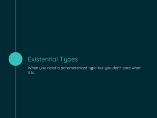 Existential Types
When you need a parameterized type but you don’t care what
it is.
 