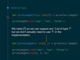Existential Types
We need [T] so we can support any “List of type T”
but we don’t actually need to use ‘T’ in the
implementation.
 