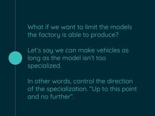 What if we want to limit the models
the factory is able to produce?
Let’s say we can make vehicles as
long as the model isn’t too
specialized.
In other words, control the direction
of the specialization. “Up to this point
and no further”.
 