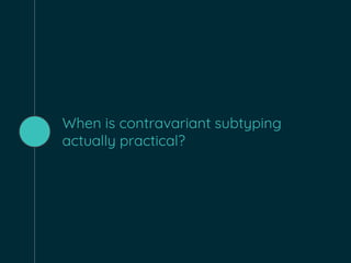 When is contravariant subtyping
actually practical?
 