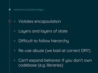 Inheritance Disadvantages
◦ Violates encapsulation
◦ Layers and layers of state
◦ Difficult to follow hierarchy
◦ Re-use abuse (we bad at correct DRY)
◦ Can’t expand behavior if you don’t own
codebase (e.g. libraries)
 