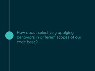 How about selectively applying
behaviors in different scopes of our
code base?
 