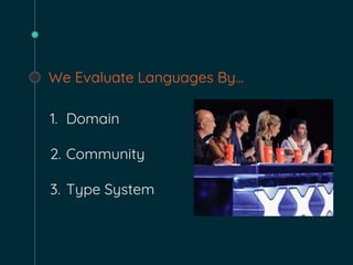 We Evaluate Languages By…
1. Domain
2. Community
3. Type System
 
