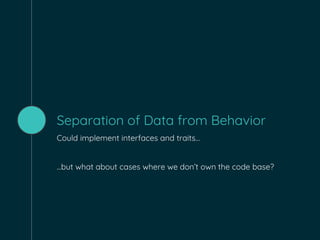 Separation of Data from Behavior
Could implement interfaces and traits…
...but what about cases where we don’t own the code base?
 