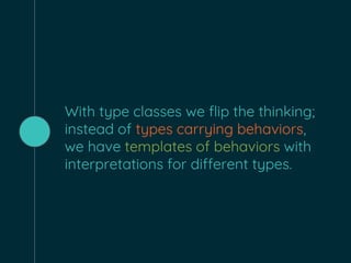 With type classes we flip the thinking;
instead of types carrying behaviors,
we have templates of behaviors with
interpretations for different types.
 
