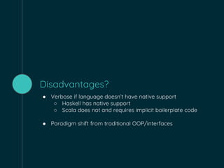Disadvantages?
● Verbose if language doesn’t have native support
○ Haskell has native support
○ Scala does not and requires implicit boilerplate code
● Paradigm shift from traditional OOP/interfaces
 