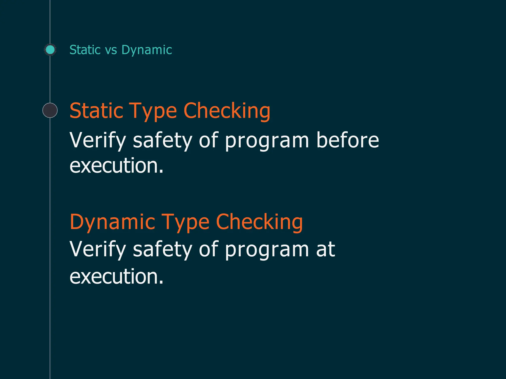 Static vs Dynamic
Static Type Checking
Verify safety of program before
execution.
Dynamic Type Checking
Verify safety of program at
execution.
 