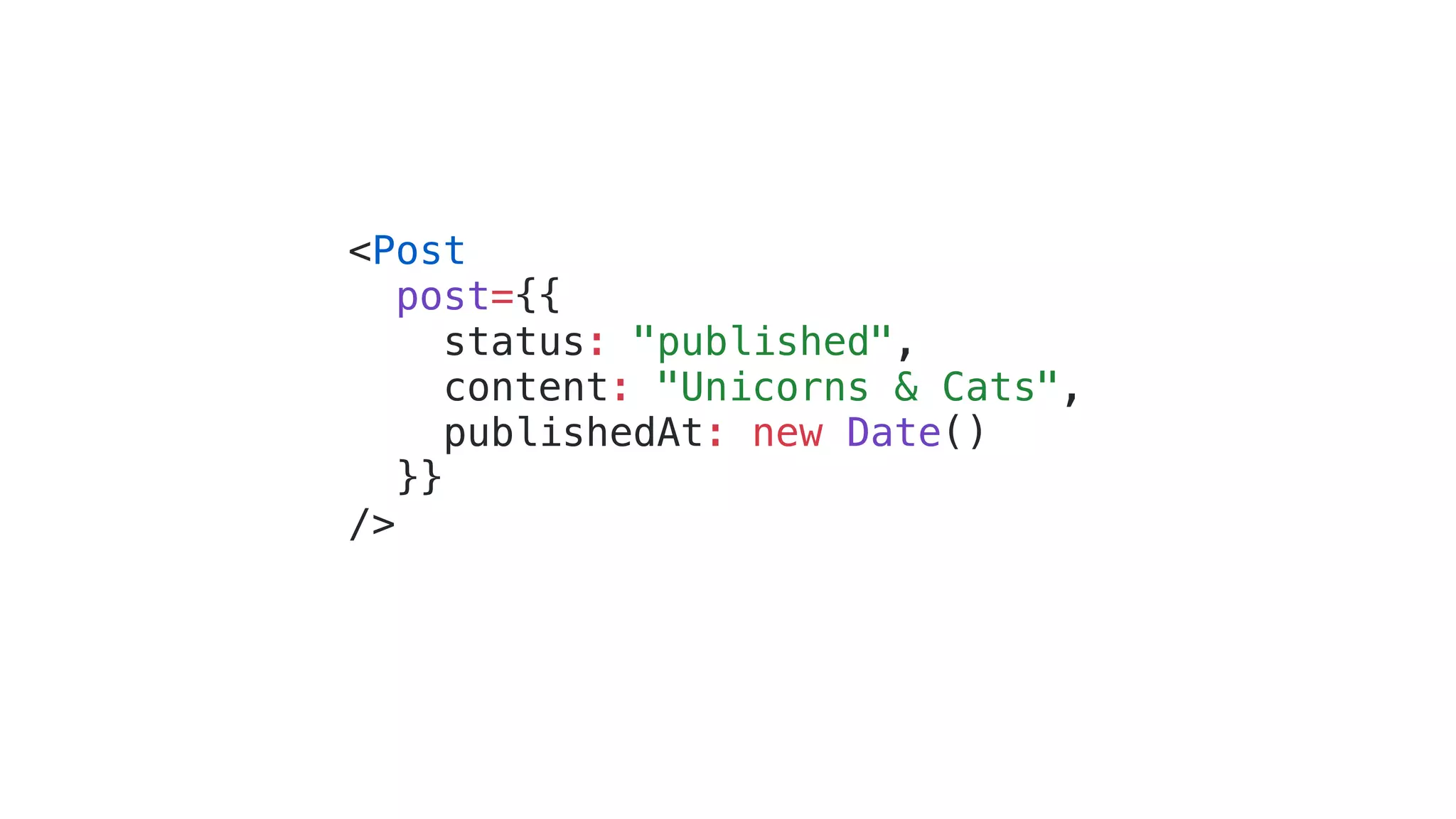 <Post post={{ status: "published", content: "Unicorns & Cats", publishedAt: new Date() }} /> 