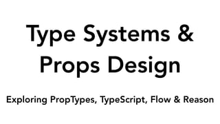 Type Systems &
Props Design
 
Exploring PropTypes, TypeScript, Flow & Reason
 