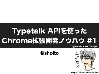 Typetalk APIを使った
Chrome拡張開発ノウハウ #1
@shoito
http://about.me/shoito
Typetalk Hack Tokyo
 