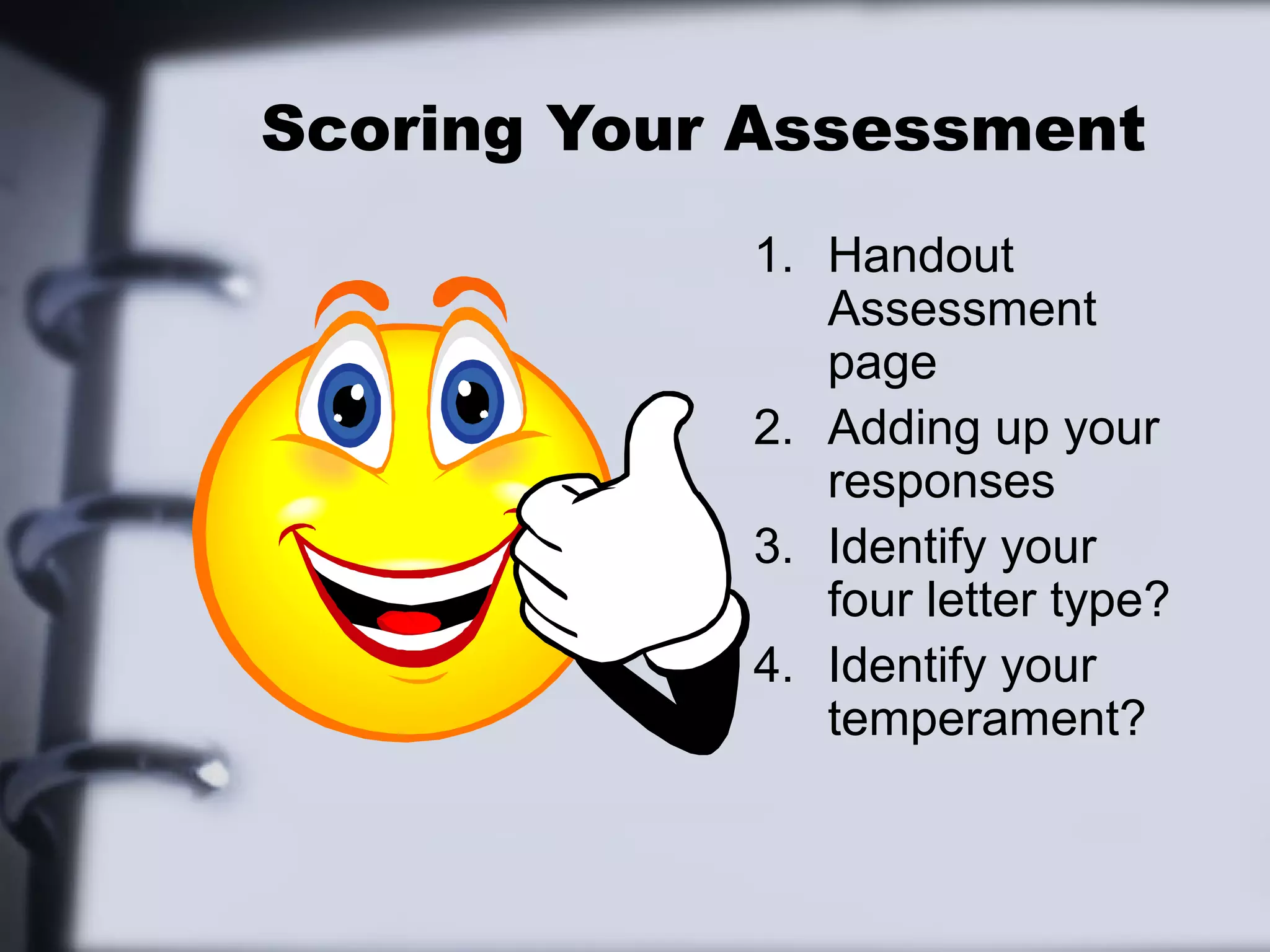 Scoring Your Assessment
            1. Handout
               Assessment
               page
            2. Adding up your
               responses
            3. Identify your
               four letter type?
            4. Identify your
               temperament?
 
