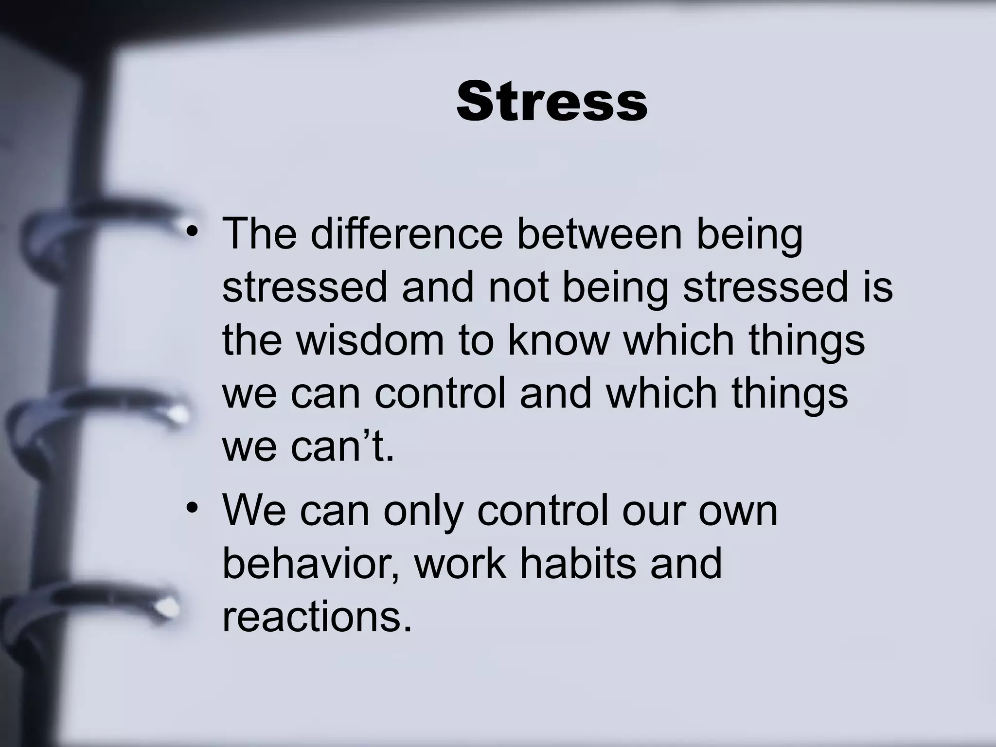 Stress

• The difference between being
  stressed and not being stressed is
  the wisdom to know which things
  we can control and which things
  we can’t.
• We can only control our own
  behavior, work habits and
  reactions.
 