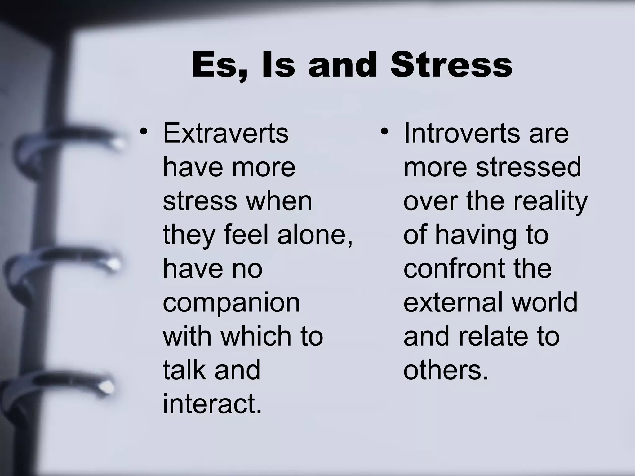 Es, Is and Stress
• Extraverts       • Introverts are
  have more          more stressed
  stress when        over the reality
  they feel alone,   of having to
  have no            confront the
  companion          external world
  with which to      and relate to
  talk and           others.
  interact.
 