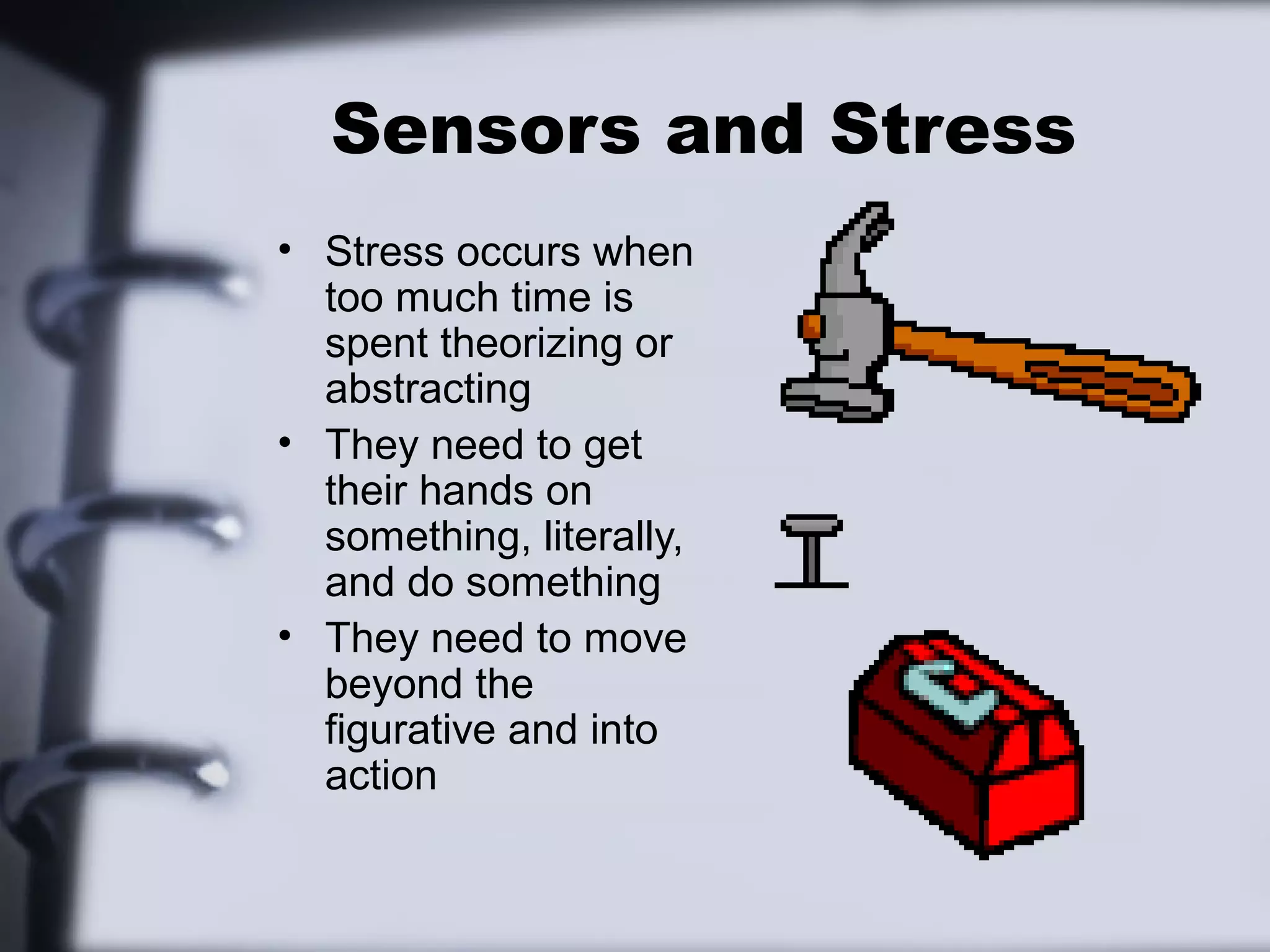 Sensors and Stress
• Stress occurs when
  too much time is
  spent theorizing or
  abstracting
• They need to get
  their hands on
  something, literally,
  and do something
• They need to move
  beyond the
  figurative and into
  action
 