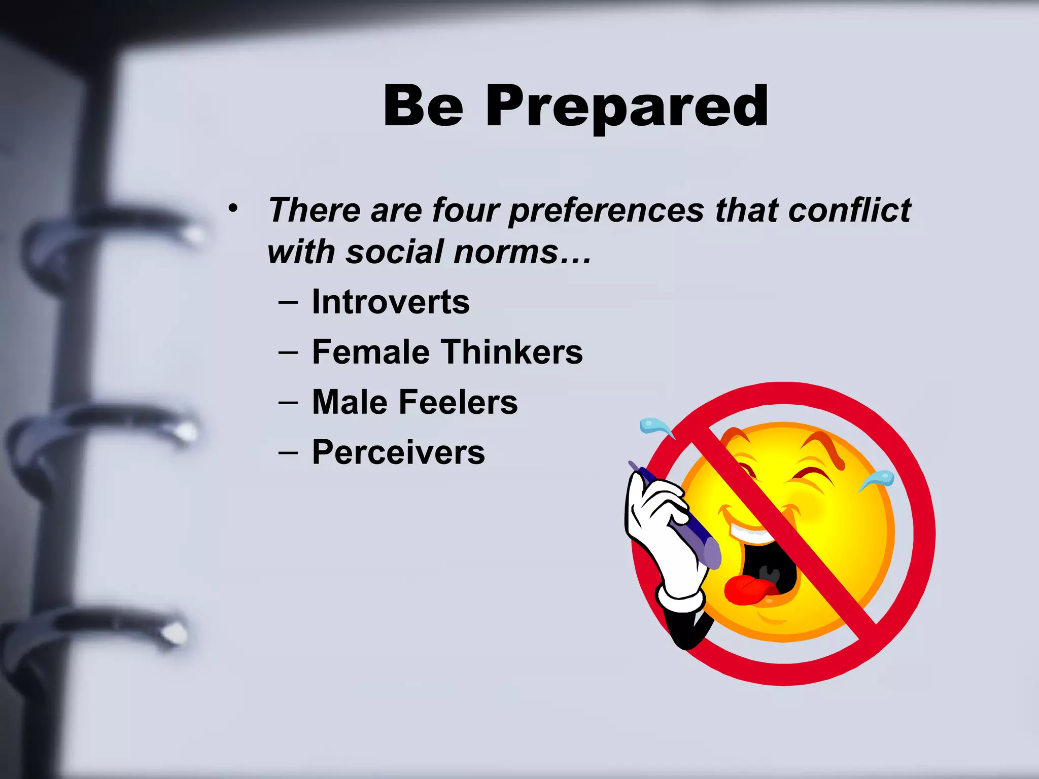 Be Prepared
• There are four preferences that conflict
  with social norms…
   – Introverts
   – Female Thinkers
   – Male Feelers
   – Perceivers
 