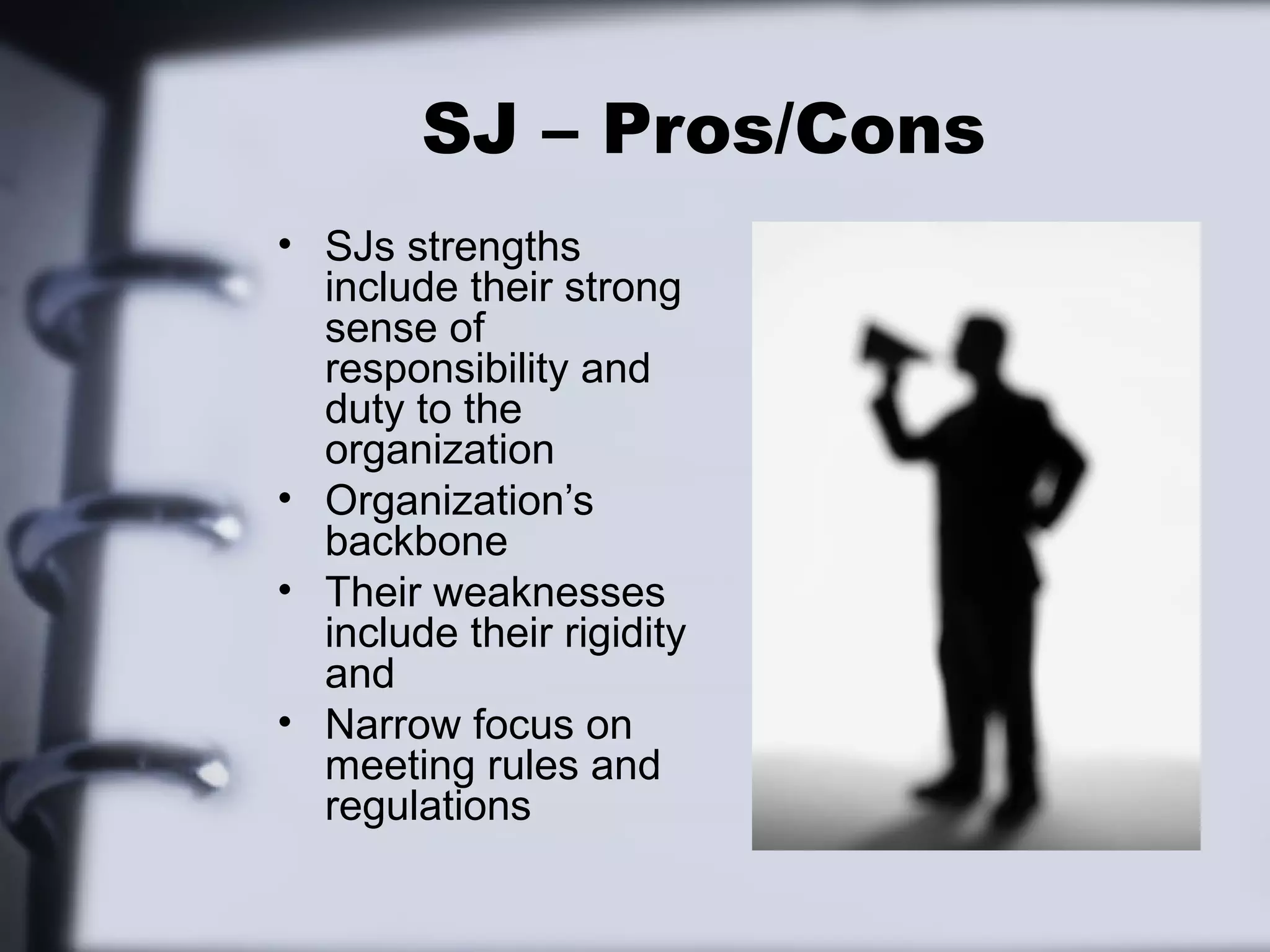SJ – Pros/Cons
• SJs strengths
  include their strong
  sense of
  responsibility and
  duty to the
  organization
• Organization’s
  backbone
• Their weaknesses
  include their rigidity
  and
• Narrow focus on
  meeting rules and
  regulations
 