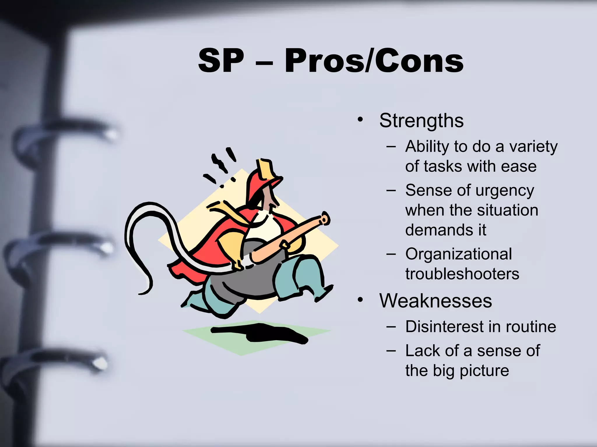 SP – Pros/Cons
        • Strengths
           – Ability to do a variety
             of tasks with ease
           – Sense of urgency
             when the situation
             demands it
           – Organizational
             troubleshooters
        • Weaknesses
           – Disinterest in routine
           – Lack of a sense of
             the big picture
 