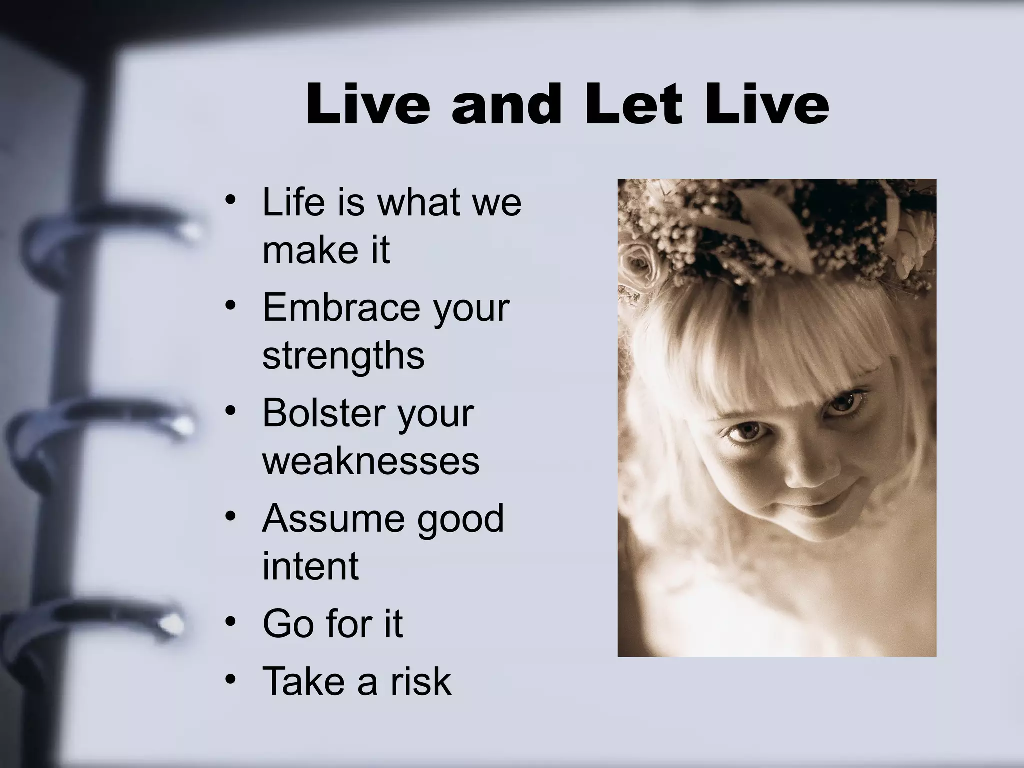 Live and Let Live
• Life is what we
  make it
• Embrace your
  strengths
• Bolster your
  weaknesses
• Assume good
  intent
• Go for it
• Take a risk
 
