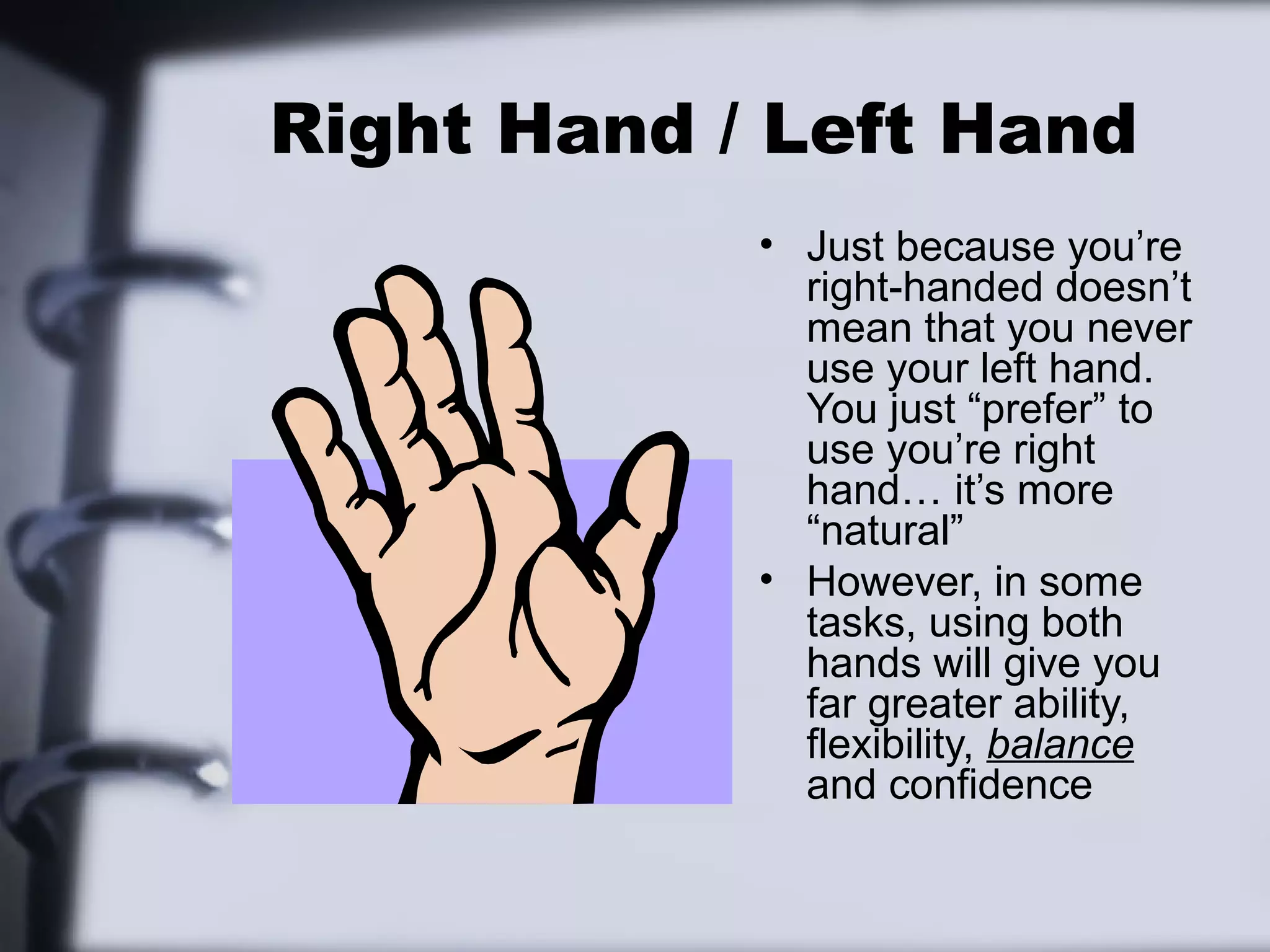Right Hand / Left Hand
            • Just because you’re
              right-handed doesn’t
              mean that you never
              use your left hand.
              You just “prefer” to
              use you’re right
              hand… it’s more
              “natural”
            • However, in some
              tasks, using both
              hands will give you
              far greater ability,
              flexibility, balance
              and confidence
 