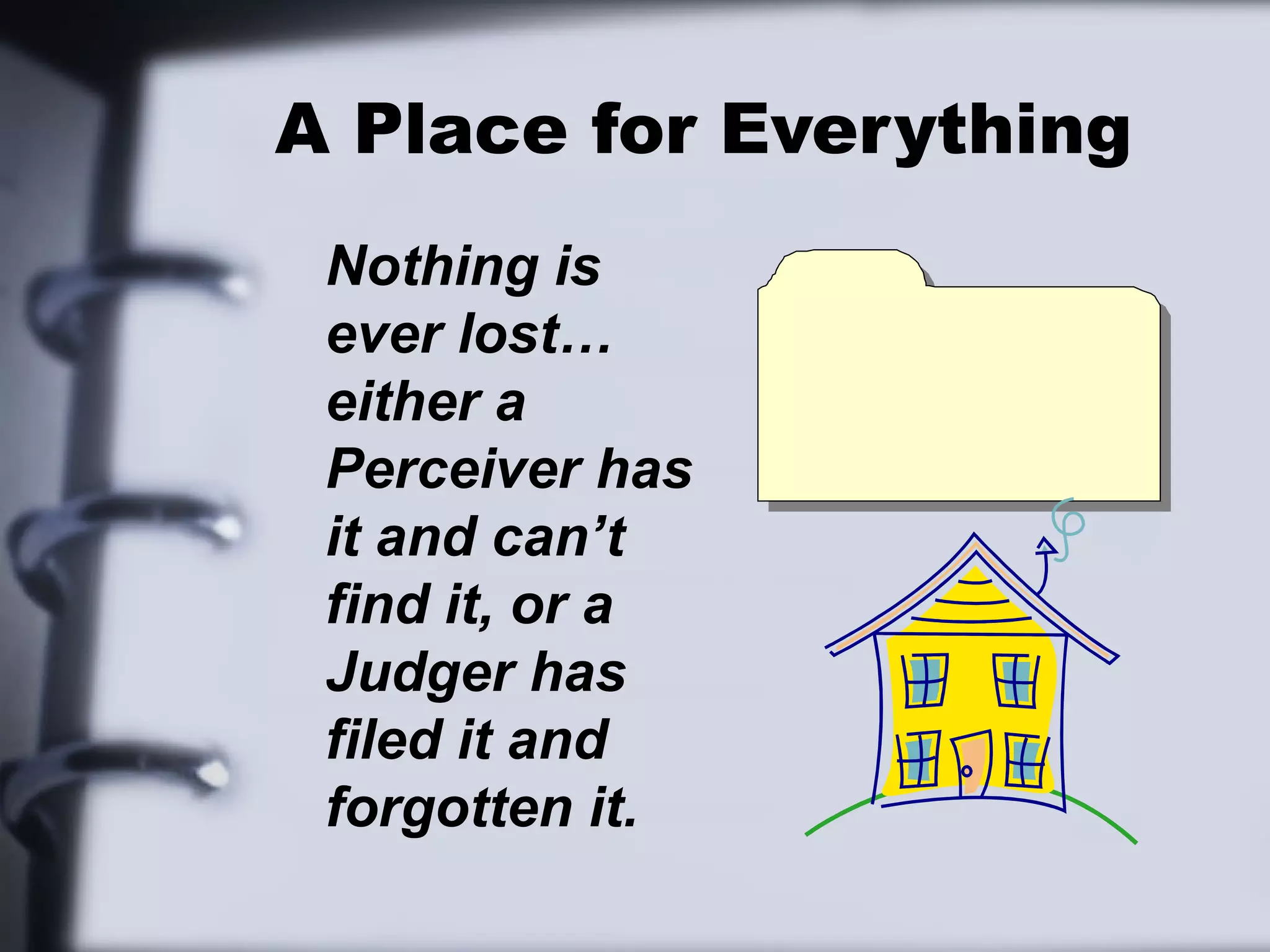 A Place for Everything
 Nothing is
 ever lost…
 either a
 Perceiver has
 it and can’t
 find it, or a
 Judger has
 filed it and
 forgotten it.
 