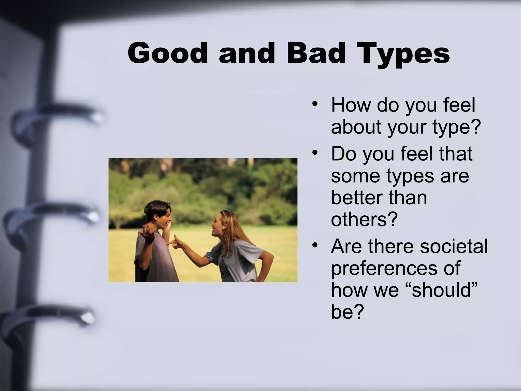 Good and Bad Types
          • How do you feel
            about your type?
          • Do you feel that
            some types are
            better than
            others?
          • Are there societal
            preferences of
            how we “should”
            be?
 