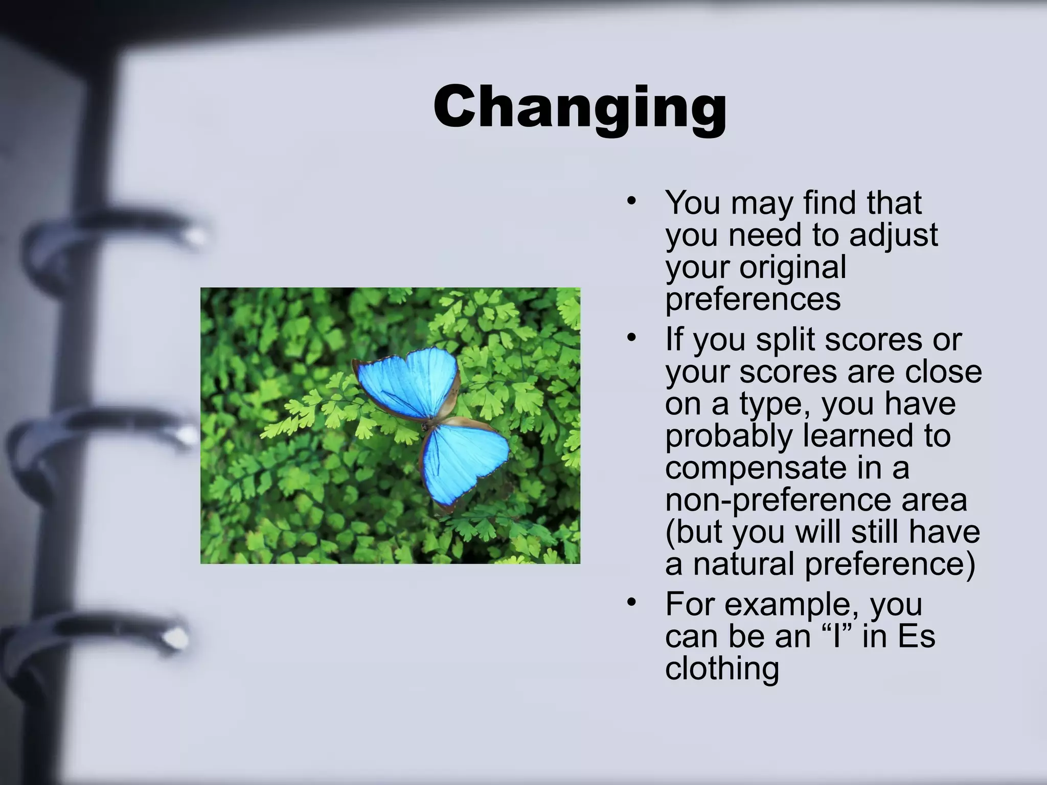 Changing
     • You may find that
       you need to adjust
       your original
       preferences
     • If you split scores or
       your scores are close
       on a type, you have
       probably learned to
       compensate in a
       non-preference area
       (but you will still have
       a natural preference)
     • For example, you
       can be an “I” in Es
       clothing
 