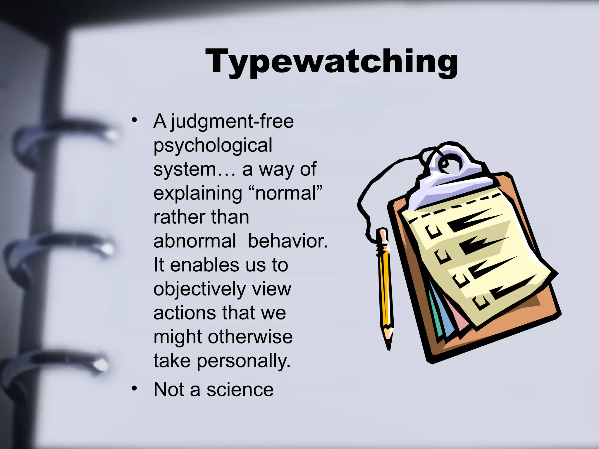 Typewatching
• A judgment-free
  psychological
  system… a way of
  explaining “normal”
  rather than
  abnormal behavior.
  It enables us to
  objectively view
  actions that we
  might otherwise
  take personally.
• Not a science
 