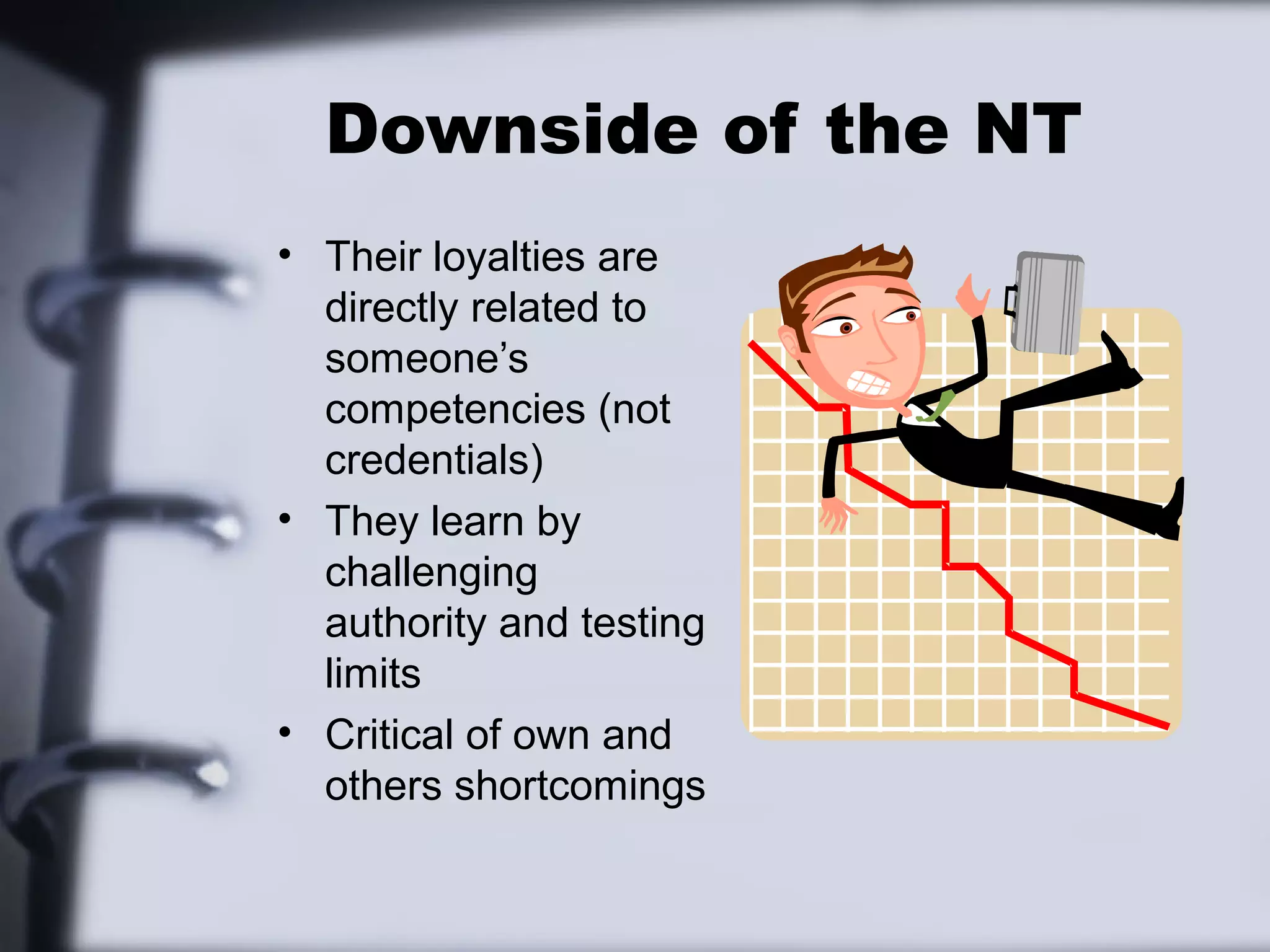 Downside of the NT
• Their loyalties are
  directly related to
  someone’s
  competencies (not
  credentials)
• They learn by
  challenging
  authority and testing
  limits
• Critical of own and
  others shortcomings
 