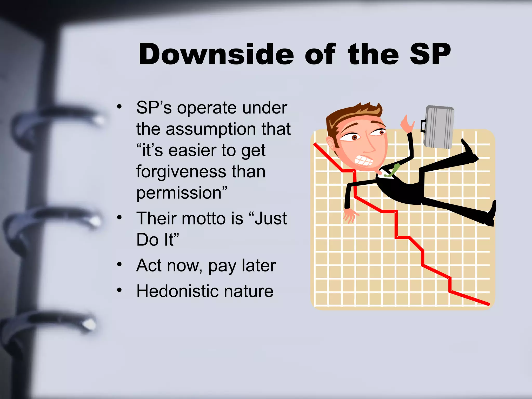 Downside of the SP
• SP’s operate under
  the assumption that
  “it’s easier to get
  forgiveness than
  permission”
• Their motto is “Just
  Do It”
• Act now, pay later
• Hedonistic nature
 