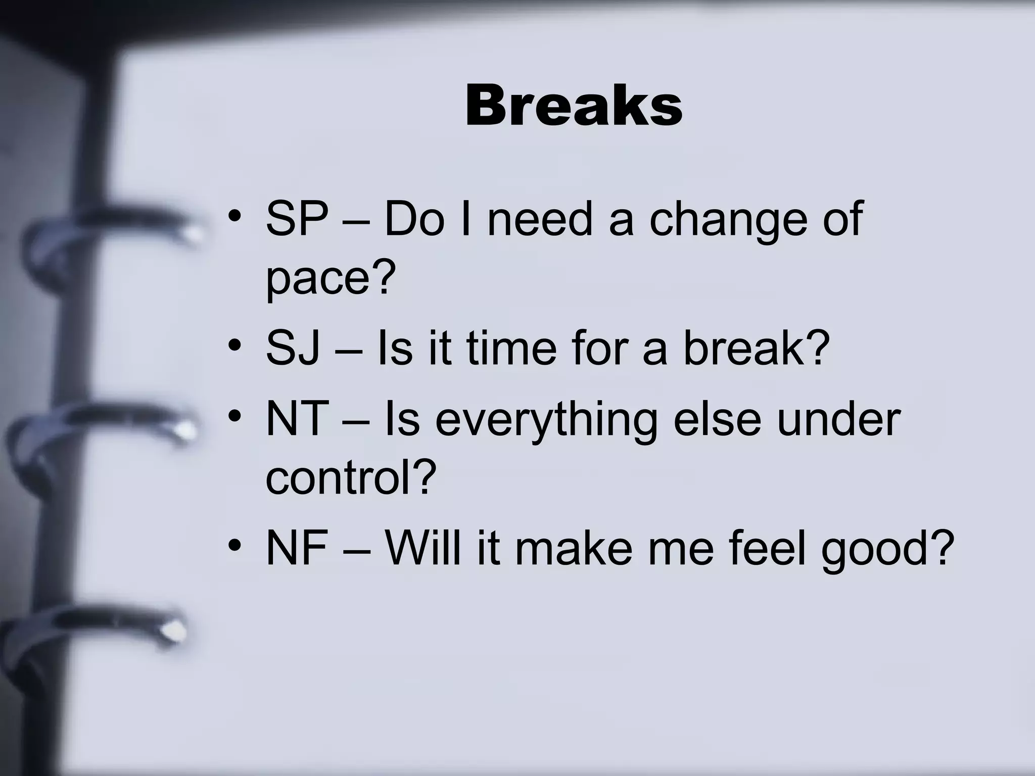 Breaks
• SP – Do I need a change of
  pace?
• SJ – Is it time for a break?
• NT – Is everything else under
  control?
• NF – Will it make me feel good?
 