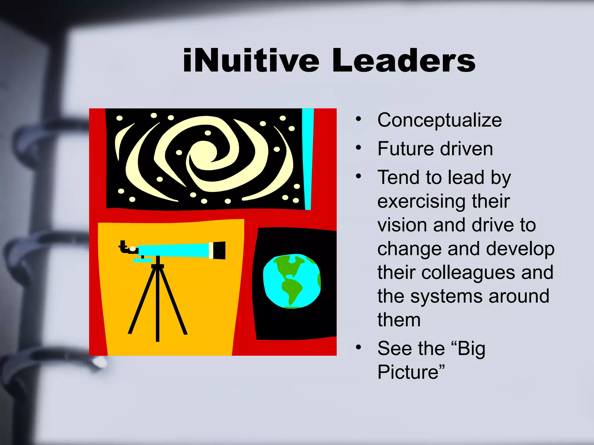 iNuitive Leaders
         • Conceptualize
         • Future driven
         • Tend to lead by
           exercising their
           vision and drive to
           change and develop
           their colleagues and
           the systems around
           them
         • See the “Big
           Picture”
 