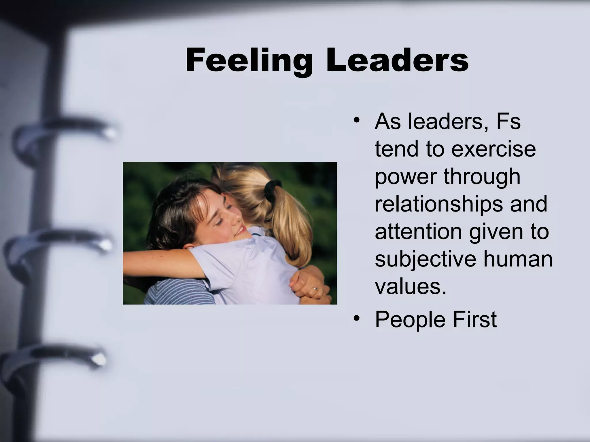 Feeling Leaders
        • As leaders, Fs
          tend to exercise
          power through
          relationships and
          attention given to
          subjective human
          values.
        • People First
 