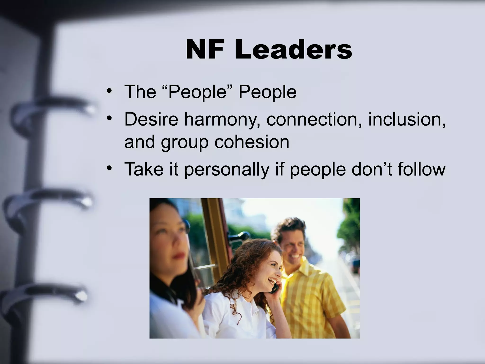 NF Leaders
• The “People” People
• Desire harmony, connection, inclusion,
  and group cohesion
• Take it personally if people don’t follow
 