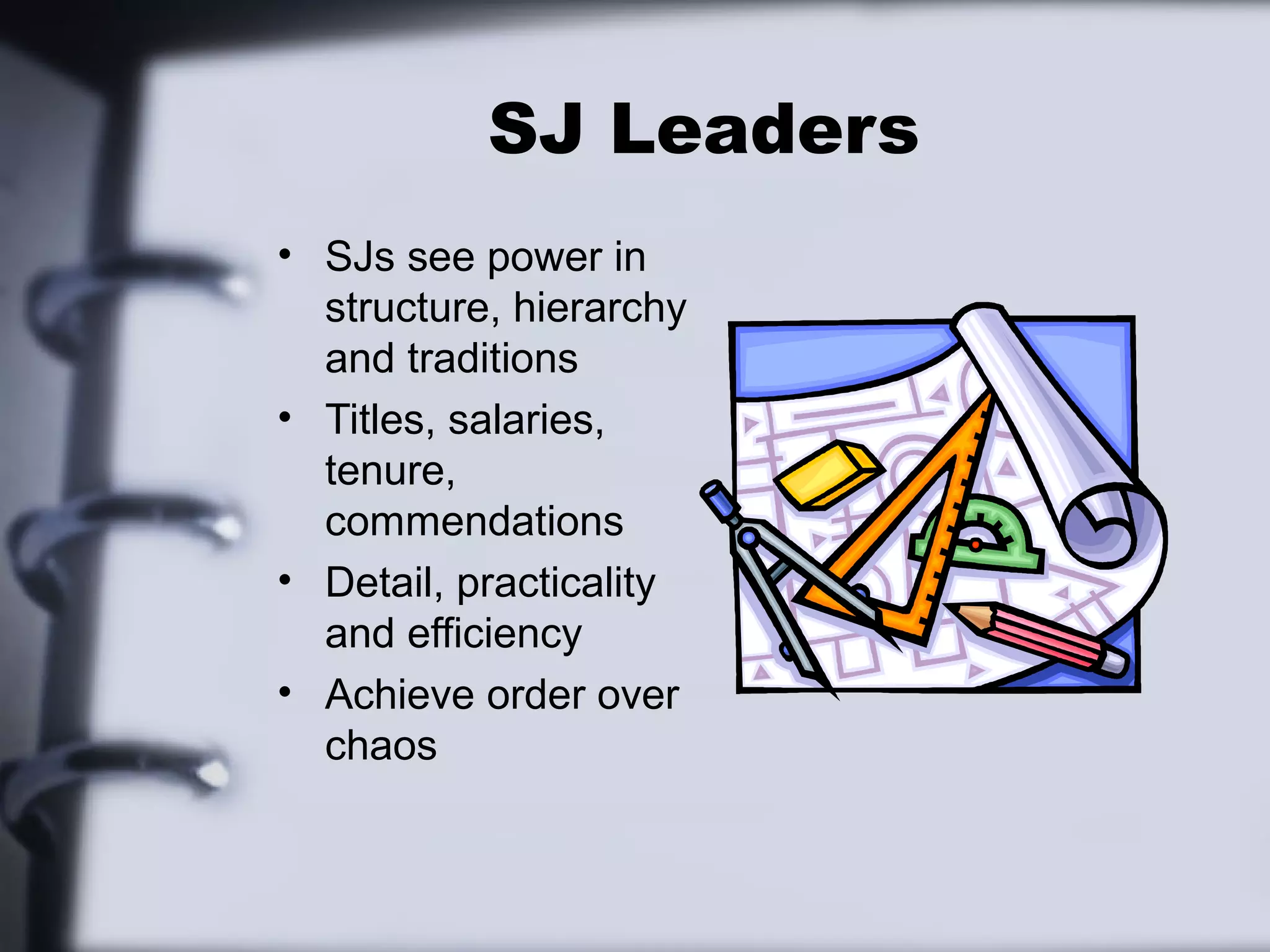 SJ Leaders
• SJs see power in
  structure, hierarchy
  and traditions
• Titles, salaries,
  tenure,
  commendations
• Detail, practicality
  and efficiency
• Achieve order over
  chaos
 