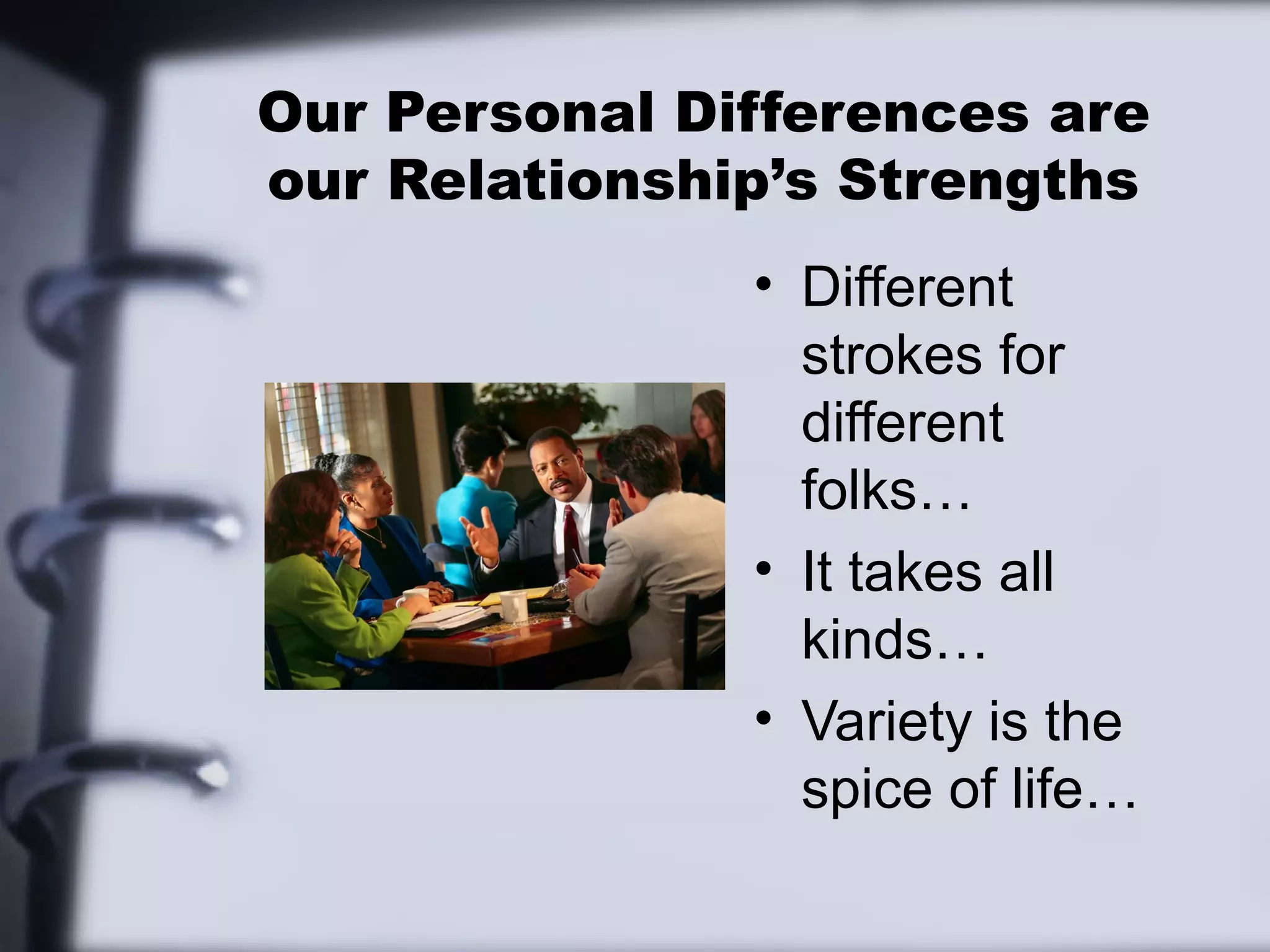 Our Personal Differences are
our Relationship’s Strengths
               • Different
                 strokes for
                 different
                 folks…
               • It takes all
                 kinds…
               • Variety is the
                 spice of life…
 
