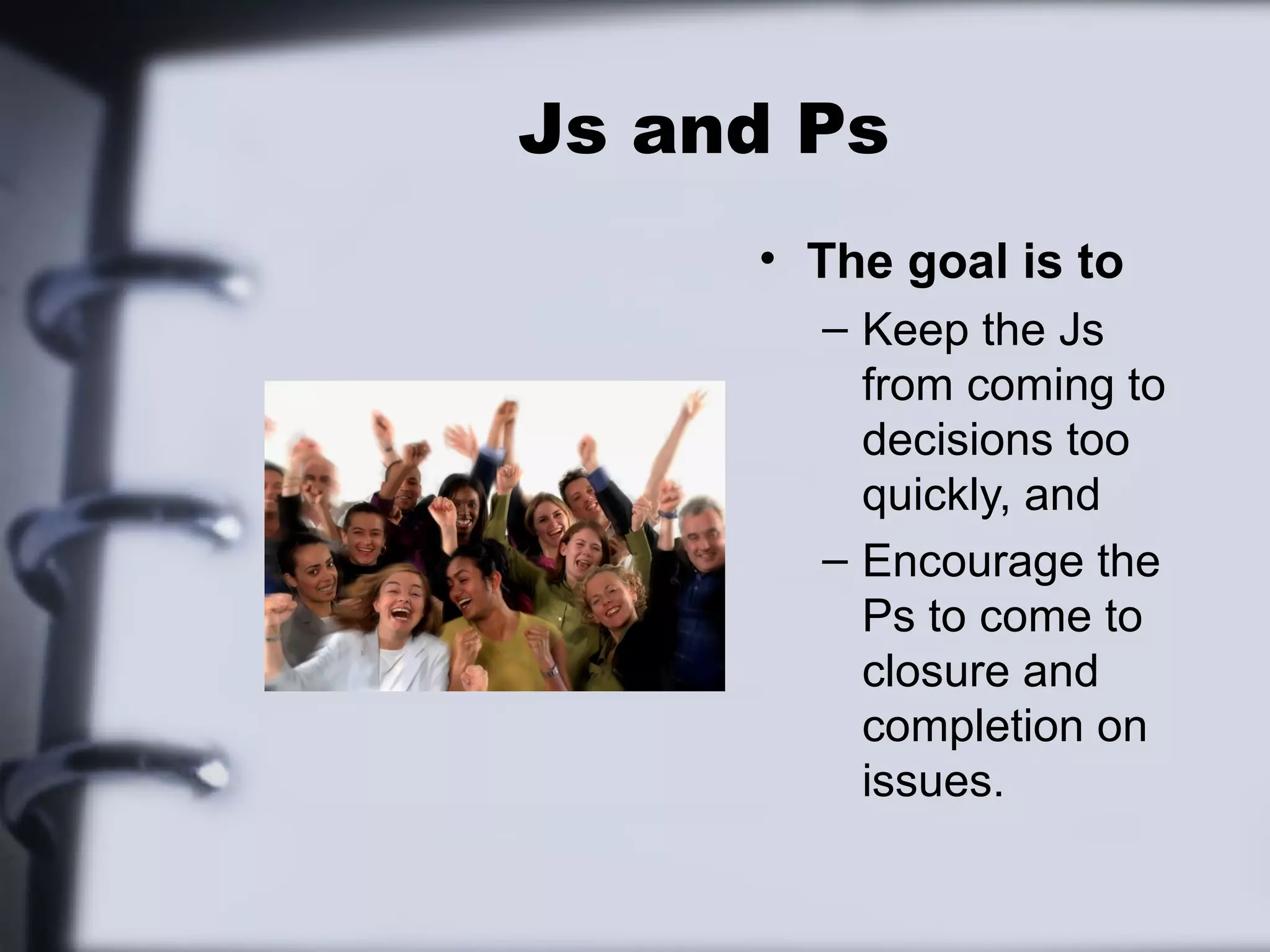 Js and Ps
     • The goal is to
       – Keep the Js
         from coming to
         decisions too
         quickly, and
       – Encourage the
         Ps to come to
         closure and
         completion on
         issues.
 