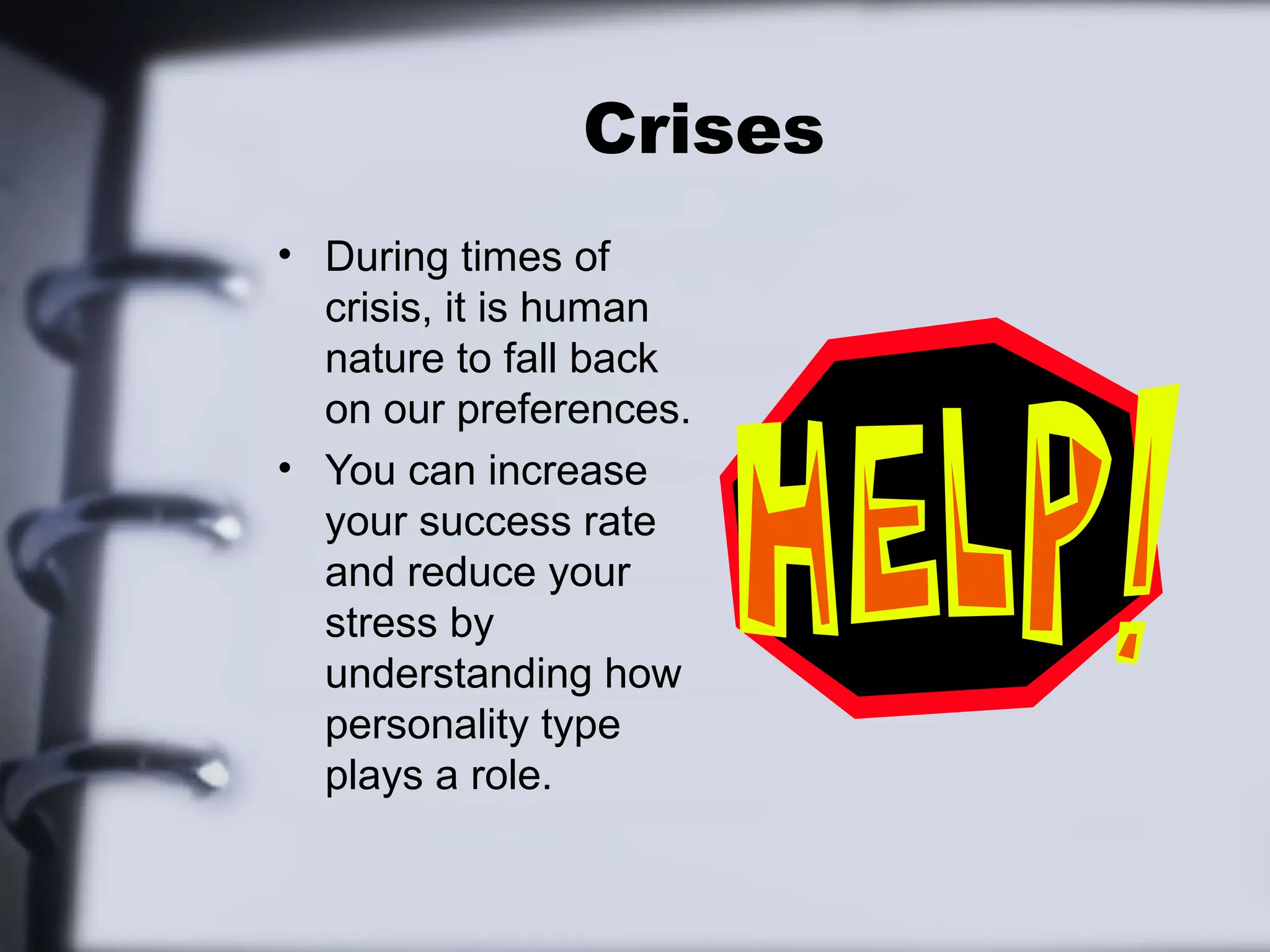Crises
• During times of
  crisis, it is human
  nature to fall back
  on our preferences.
• You can increase
  your success rate
  and reduce your
  stress by
  understanding how
  personality type
  plays a role.
 