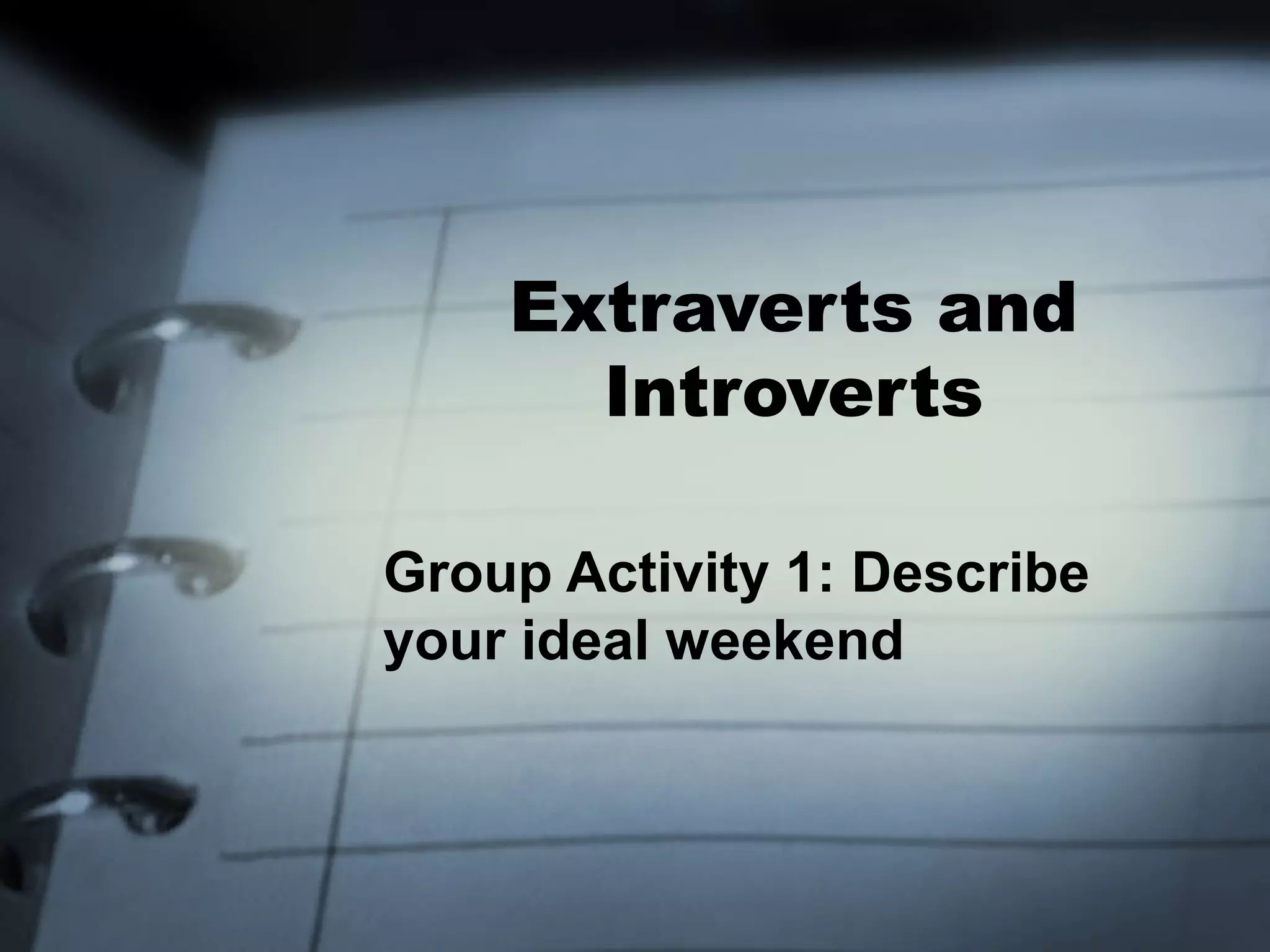 Extraverts and
      Introverts

Group Activity 1: Describe
your ideal weekend
 