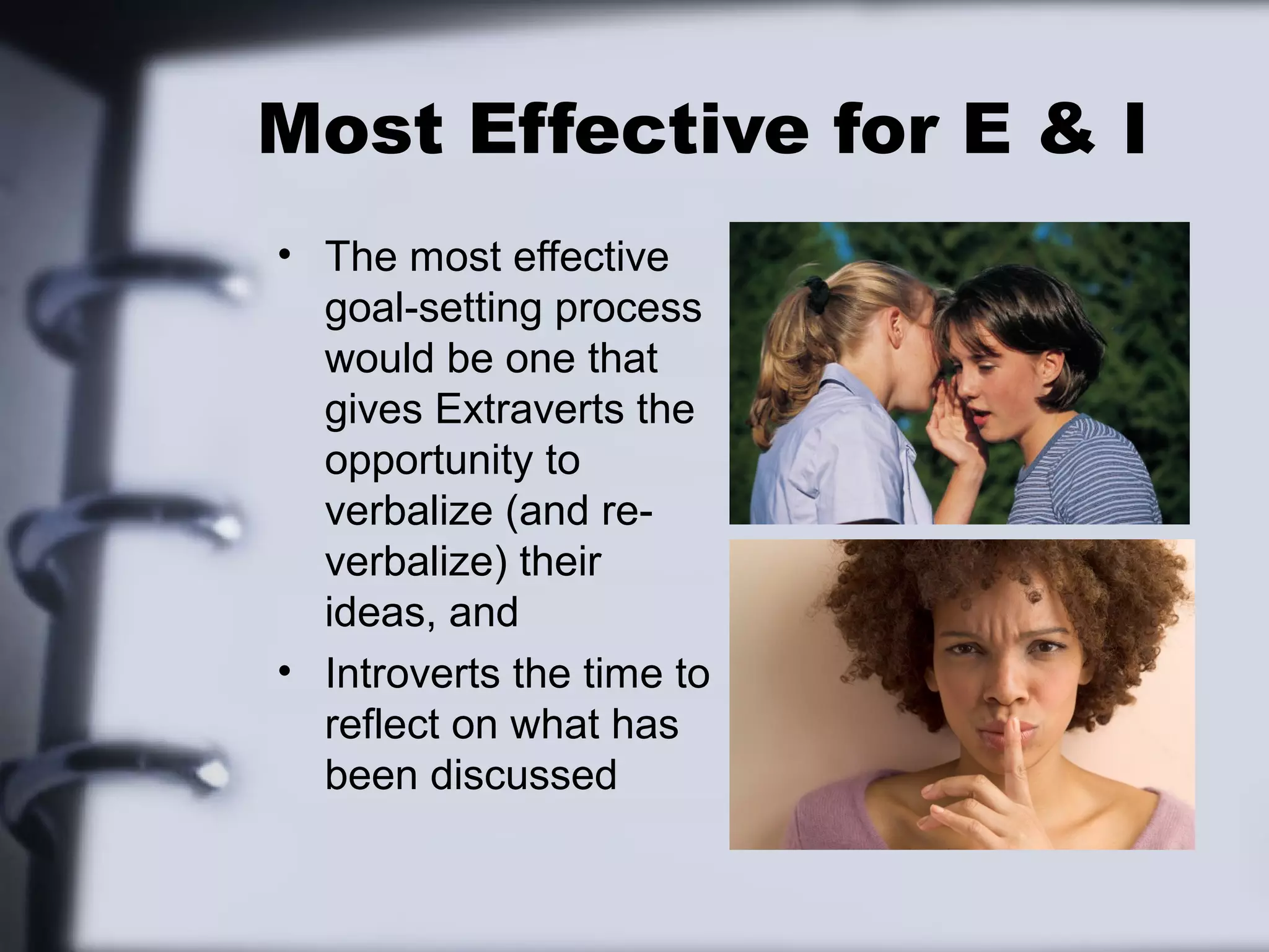 Most Effective for E & I
• The most effective
  goal-setting process
  would be one that
  gives Extraverts the
  opportunity to
  verbalize (and re-
  verbalize) their
  ideas, and
• Introverts the time to
  reflect on what has
  been discussed
 