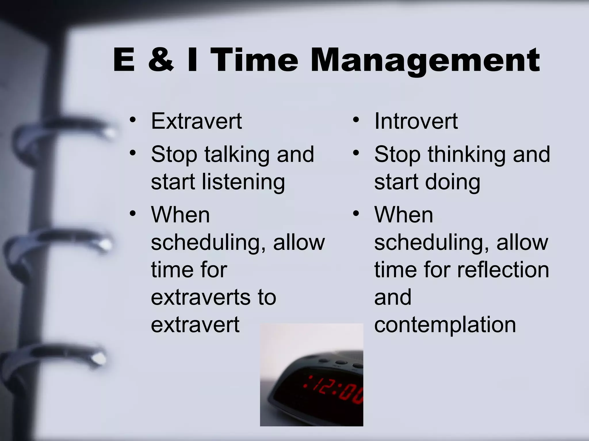 E & I Time Management
• Extravert           • Introvert
• Stop talking and    • Stop thinking and
  start listening       start doing
• When                • When
  scheduling, allow     scheduling, allow
  time for              time for reflection
  extraverts to         and
  extravert             contemplation
 