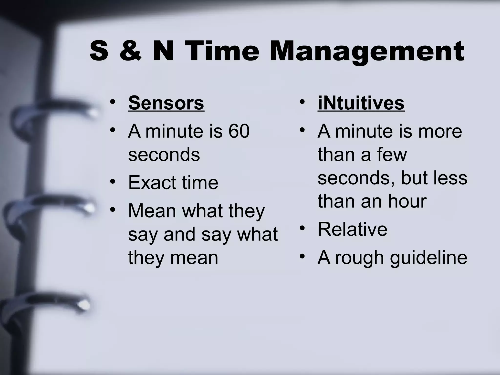 S & N Time Management
 • Sensors            • iNtuitives
 • A minute is 60     • A minute is more
   seconds              than a few
 • Exact time           seconds, but less
 • Mean what they       than an hour
   say and say what   • Relative
   they mean          • A rough guideline
 