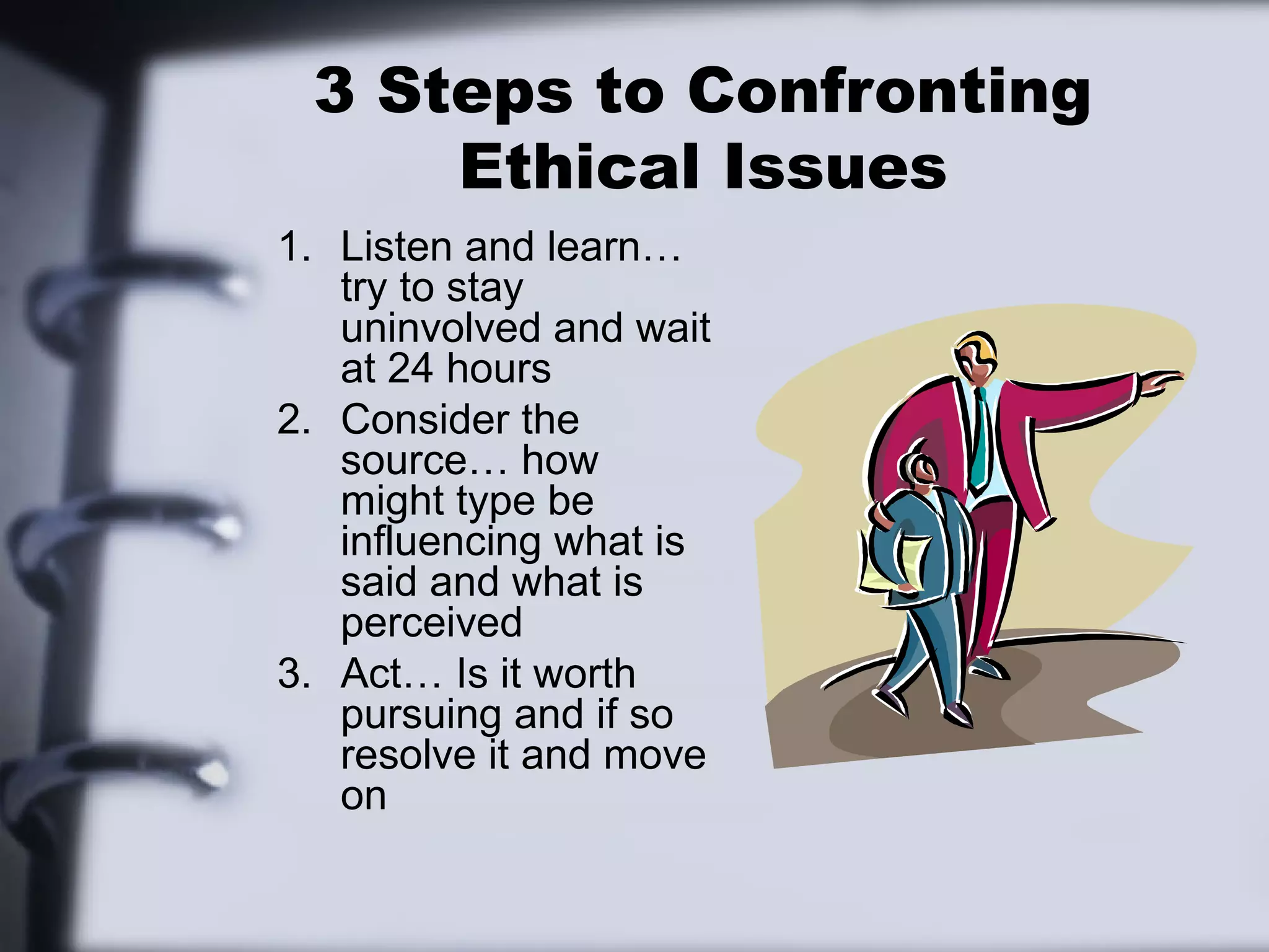 3 Steps to Confronting
     Ethical Issues
1. Listen and learn…
   try to stay
   uninvolved and wait
   at 24 hours
2. Consider the
   source… how
   might type be
   influencing what is
   said and what is
   perceived
3. Act… Is it worth
   pursuing and if so
   resolve it and move
   on
 