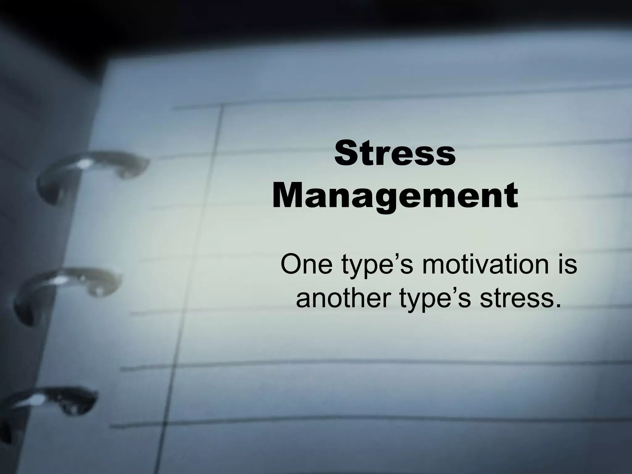 Stress
Management
One type’s motivation is
 another type’s stress.
 