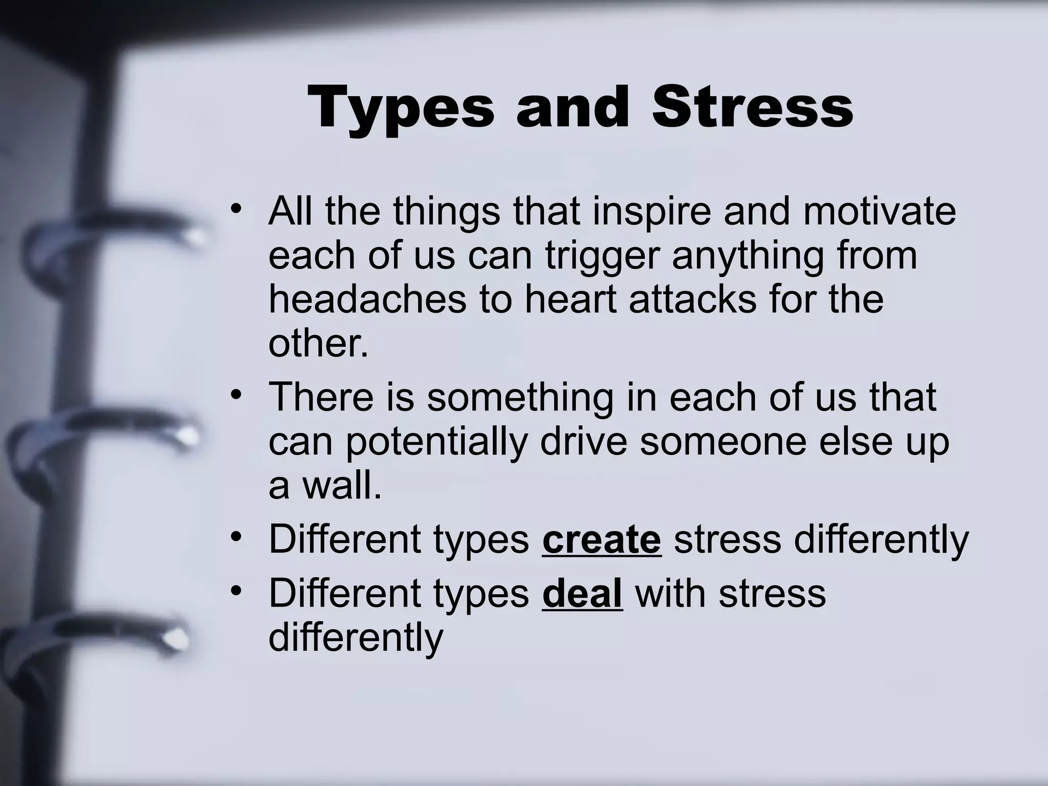 Types and Stress
• All the things that inspire and motivate
  each of us can trigger anything from
  headaches to heart attacks for the
  other.
• There is something in each of us that
  can potentially drive someone else up
  a wall.
• Different types create stress differently
• Different types deal with stress
  differently
 