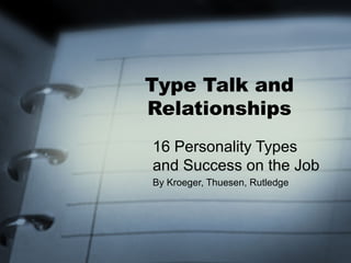 Type Talk and
Relationships
16 Personality Types
and Success on the Job
By Kroeger, Thuesen, Rutledge
 