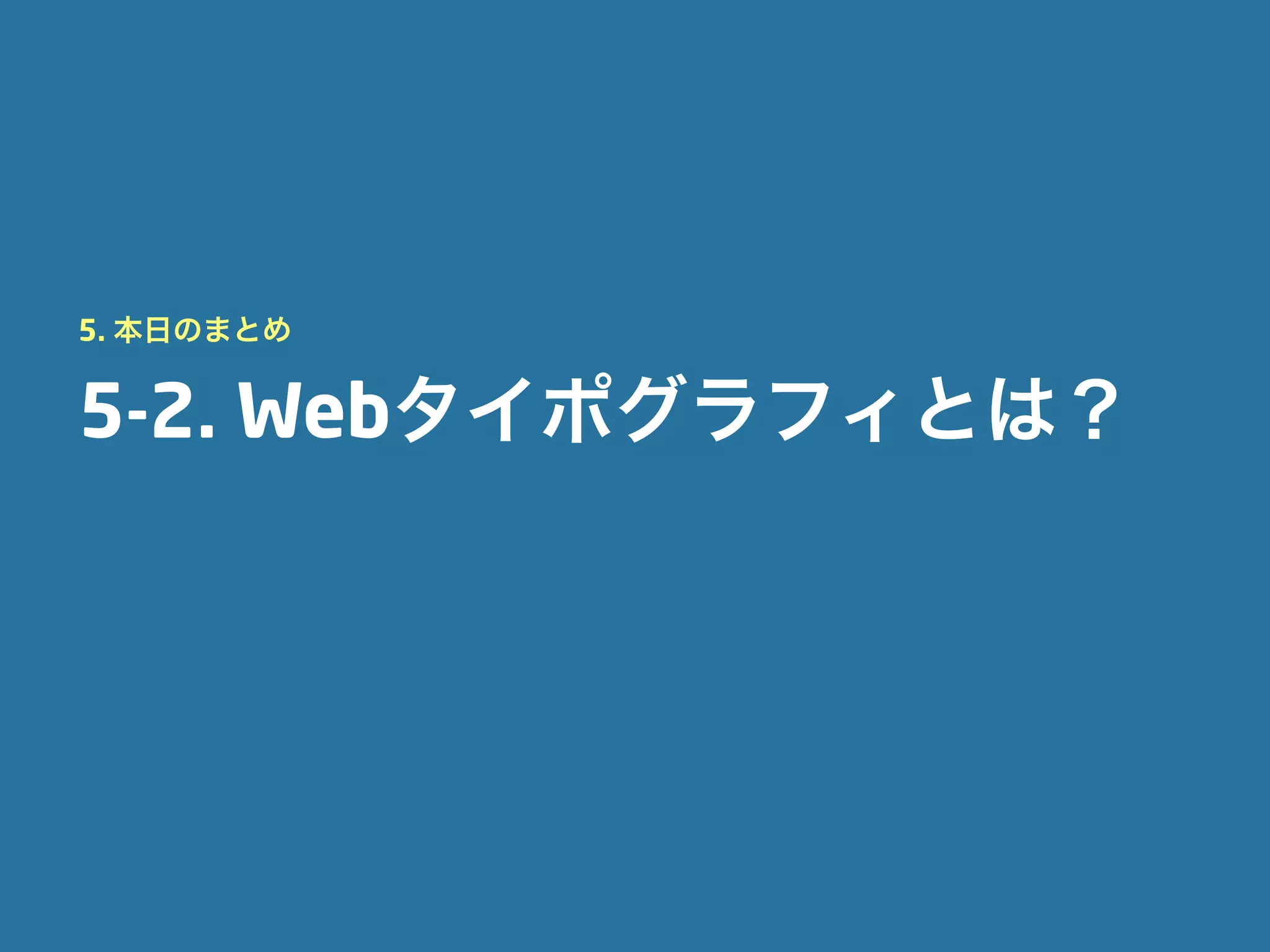 5. 本日のまとめ


5-2. Webタイポグラフィとは？
 