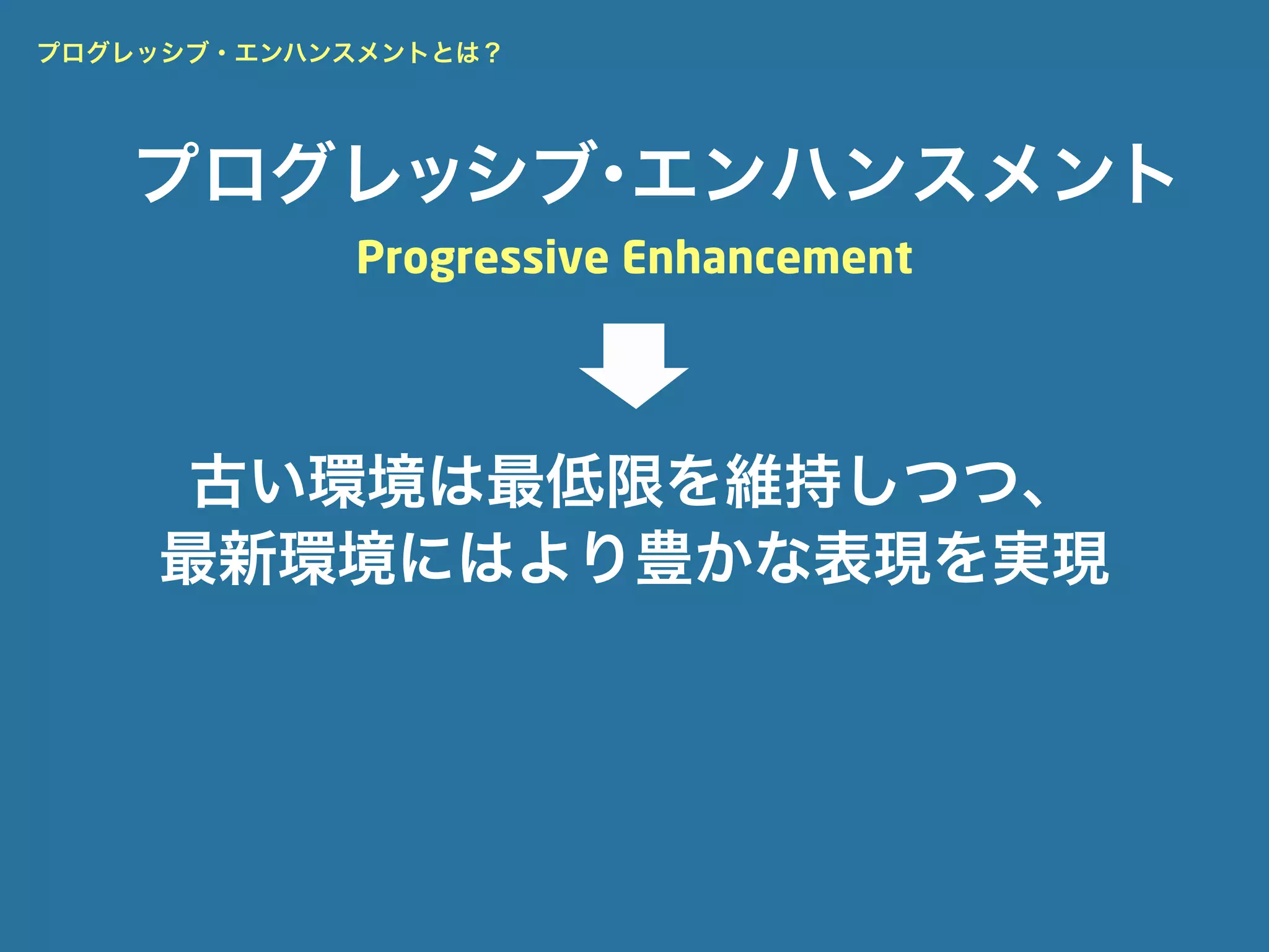 プログレッシブ・エンハンスメントとは？




   プログレッシブ エンハンスメント
          ・
            Progressive Enhancement




     古い環境は最低限を維持しつつ、
    最新環境にはより豊かな表現を実現
 