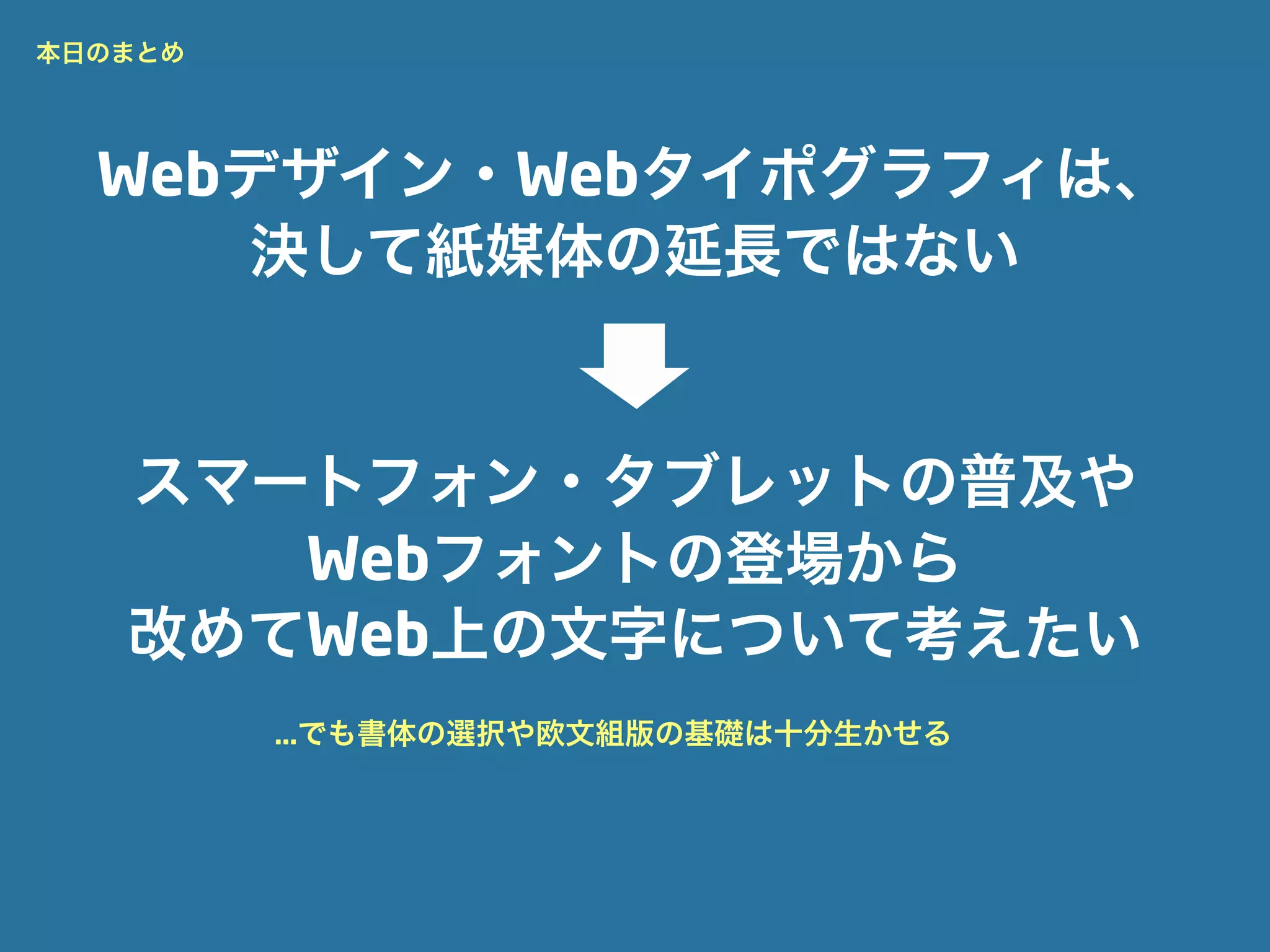本日のまとめ




  Webデザイン・Webタイポグラフィは、
     決して紙媒体の延長ではない


   スマートフォン・タブレットの普及や
      Webフォントの登場から
   改めてWeb上の文字について考えたい
         …でも書体の選択や欧文組版の基礎は十分生かせる
 